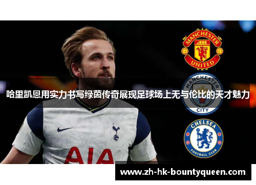 哈里凯恩用实力书写绿茵传奇展现足球场上无与伦比的天才魅力 哈里凯恩用实力书写绿茵传奇展现足球场上无与伦比的天才魅力