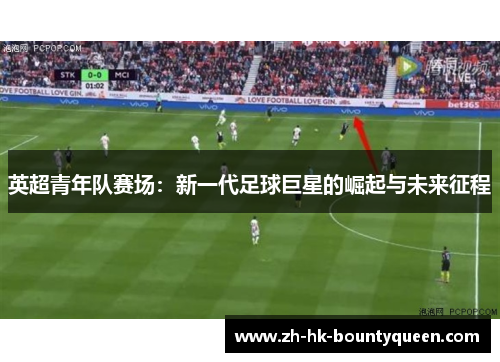 英超青年队赛场:新一代足球巨星的崛起与未来征程 英超青年队赛场:新一代足球巨星的崛起与未来征程