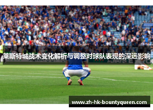 莱斯特城战术变化解析与调整对球队表现的深远影响 莱斯特城战术变化解析与调整对球队表现的深远影响