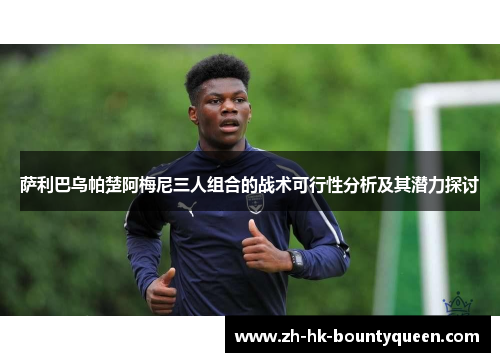 萨利巴乌帕楚阿梅尼三人组合的战术可行性分析及其潜力探讨