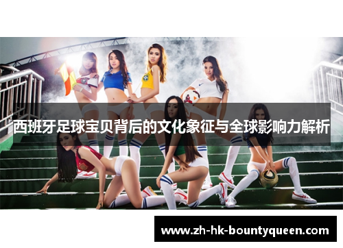 西班牙足球宝贝背后的文化象征与全球影响力解析 西班牙足球宝贝背后的文化象征与全球影响力解析