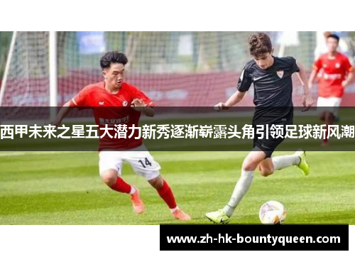 西甲未来之星五大潜力新秀逐渐崭露头角引领足球新风潮 西甲未来之星五大潜力新秀逐渐崭露头角引领足球新风潮