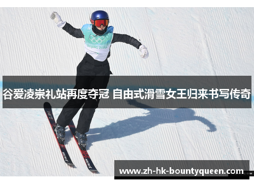 谷爱凌崇礼站再度夺冠 自由式滑雪女王归来书写传奇