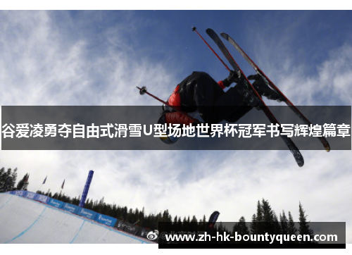谷爱凌勇夺自由式滑雪U型场地世界杯冠军书写辉煌篇章