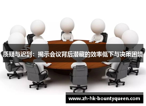 质疑与迟到:揭示会议背后潜藏的效率低下与决策困境 质疑与迟到:揭示会议背后潜藏的效率低下与决策困境