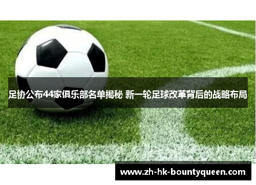 足协公布44家俱乐部名单揭秘 新一轮足球改革背后的战略布局 足协公布44家俱乐部名单揭秘 新一轮足球改革背后的战略布局
