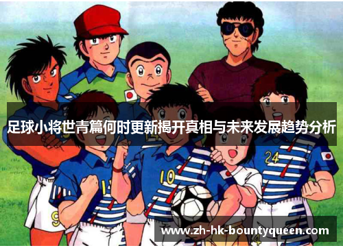 足球小将世青篇何时更新揭开真相与未来发展趋势分析 足球小将世青篇何时更新揭开真相与未来发展趋势分析
