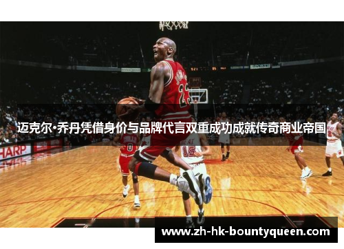 迈克尔·乔丹凭借身价与品牌代言双重成功成就传奇商业帝国