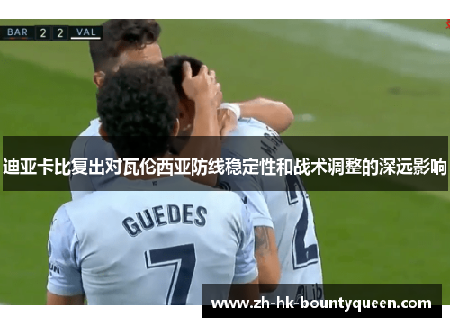 迪亚卡比复出对瓦伦西亚防线稳定性和战术调整的深远影响 迪亚卡比复出对瓦伦西亚防线稳定性和战术调整的深远影响