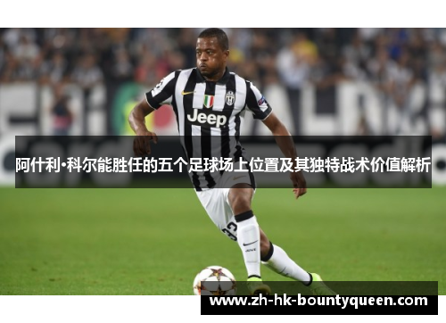 阿什利·科尔能胜任的五个足球场上位置及其独特战术价值解析 阿什利·科尔能胜任的五个足球场上位置及其独特战术价值解析