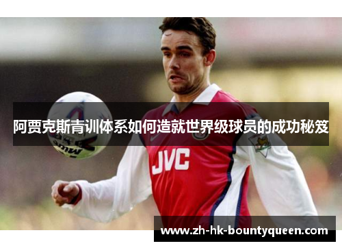阿贾克斯青训体系如何造就世界级球员的成功秘笈