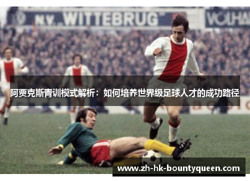 阿贾克斯青训模式解析:如何培养世界级足球人才的成功路径 阿贾克斯青训模式解析:如何培养世界级足球人才的成功路径