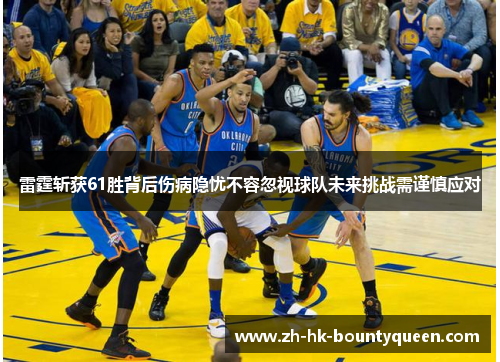 雷霆斩获61胜背后伤病隐忧不容忽视球队未来挑战需谨慎应对