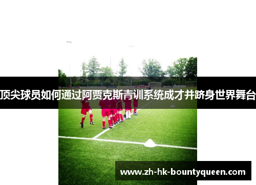 顶尖球员如何通过阿贾克斯青训系统成才并跻身世界舞台 顶尖球员如何通过阿贾克斯青训系统成才并跻身世界舞台