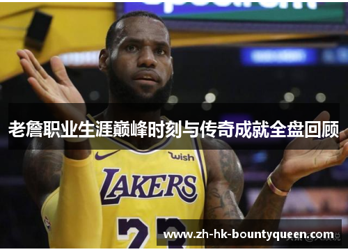 老詹职业生涯巅峰时刻与传奇成就全盘回顾