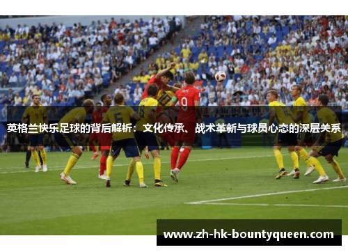英格兰快乐足球的背后解析：文化传承、战术革新与球员心态的深层关系