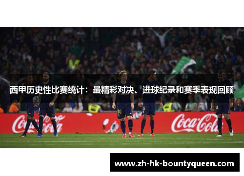 西甲历史性比赛统计：最精彩对决、进球纪录和赛季表现回顾