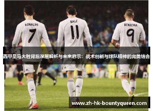 西甲皇马大胜背后深层解析与未来启示:战术创新与球队精神的完美结合 西甲皇马大胜背后深层解析与未来启示:战术创新与球队精神的完美结合