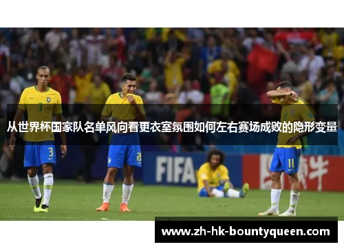 从世界杯国家队名单风向看更衣室氛围如何左右赛场成败的隐形变量 从世界杯国家队名单风向看更衣室氛围如何左右赛场成败的隐形变量