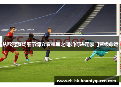 从欧冠赛场细节博弈看毫厘之间如何决定豪门晋级命运