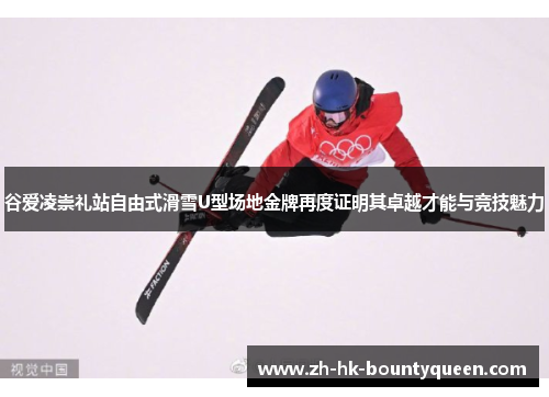 谷爱凌崇礼站自由式滑雪U型场地金牌再度证明其卓越才能与竞技魅力