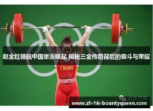 赵金红领航中国举重崛起 揭秘三金传奇背后的奋斗与荣耀