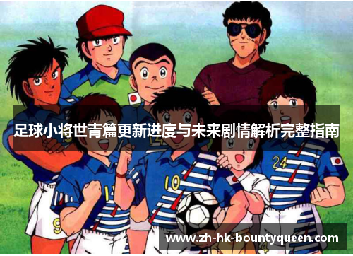 足球小将世青篇更新进度与未来剧情解析完整指南 足球小将世青篇更新进度与未来剧情解析完整指南
