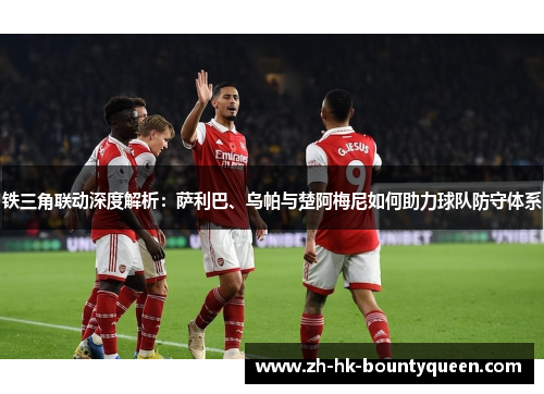 铁三角联动深度解析:萨利巴、乌帕与楚阿梅尼如何助力球队防守体系 铁三角联动深度解析:萨利巴、乌帕与楚阿梅尼如何助力球队防守体系