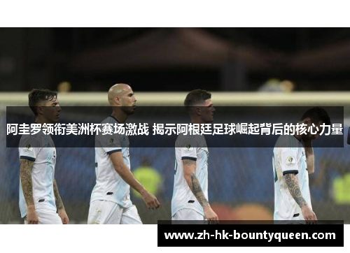 阿圭罗领衔美洲杯赛场激战 揭示阿根廷足球崛起背后的核心力量 阿圭罗领衔美洲杯赛场激战 揭示阿根廷足球崛起背后的核心力量