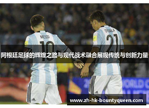 阿根廷足球的辉煌之路与现代战术融合展现传统与创新力量 阿根廷足球的辉煌之路与现代战术融合展现传统与创新力量