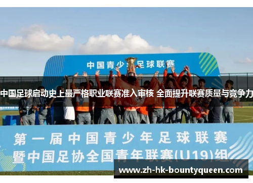 中国足球启动史上最严格职业联赛准入审核 全面提升联赛质量与竞争力