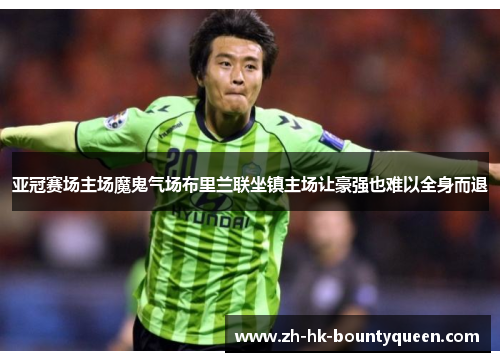 亚冠赛场主场魔鬼气场布里兰联坐镇主场让豪强也难以全身而退 亚冠赛场主场魔鬼气场布里兰联坐镇主场让豪强也难以全身而退