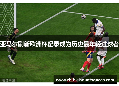 亚马尔刷新欧洲杯纪录成为历史最年轻进球者 亚马尔刷新欧洲杯纪录成为历史最年轻进球者