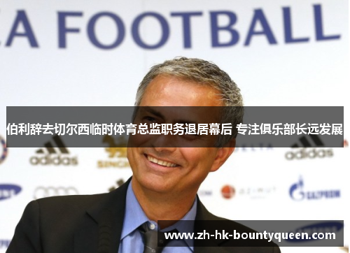伯利辞去切尔西临时体育总监职务退居幕后 专注俱乐部长远发展