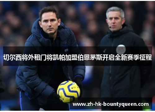 切尔西将外租门将凯帕加盟伯恩茅斯开启全新赛季征程 切尔西将外租门将凯帕加盟伯恩茅斯开启全新赛季征程