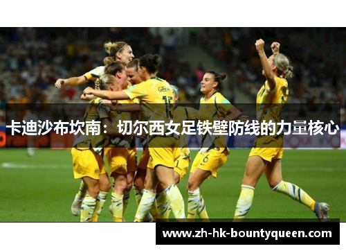 卡迪沙布坎南:切尔西女足铁壁防线的力量核心 卡迪沙布坎南:切尔西女足铁壁防线的力量核心