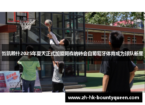 哲凯赖什2025年夏天正式加盟阿森纳转会自葡萄牙体育成为球队新星