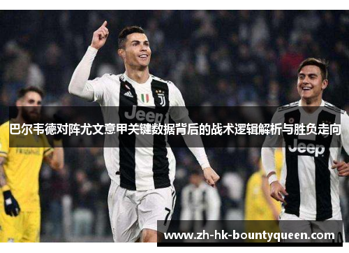 巴尔韦德对阵尤文意甲关键数据背后的战术逻辑解析与胜负走向