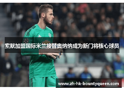 索默加盟国际米兰接替奥纳纳成为新门将核心球员