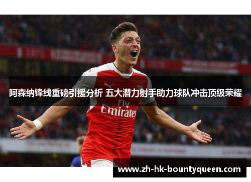 阿森纳锋线重磅引援分析 五大潜力射手助力球队冲击顶级荣耀