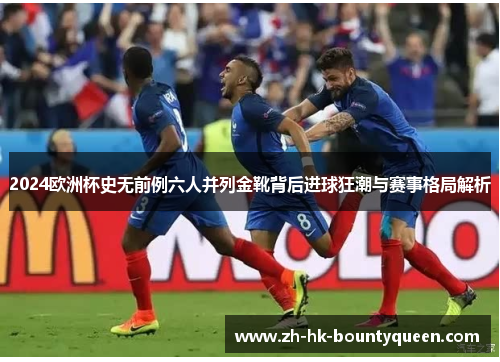 2024欧洲杯史无前例六人并列金靴背后进球狂潮与赛事格局解析