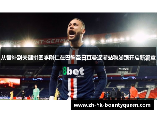 从替补到关键拼图李刚仁在巴黎圣日耳曼逐渐站稳脚跟开启新篇章 从替补到关键拼图李刚仁在巴黎圣日耳曼逐渐站稳脚跟开启新篇章