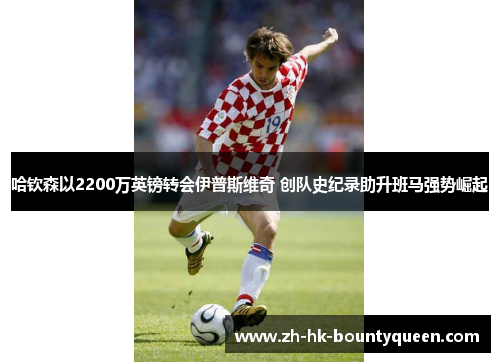 哈钦森以2200万英镑转会伊普斯维奇 创队史纪录助升班马强势崛起 哈钦森以2200万英镑转会伊普斯维奇 创队史纪录助升班马强势崛起
