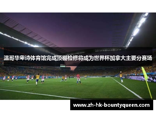 温哥华卑诗体育馆完成顶棚检修将成为世界杯加拿大主要分赛场 温哥华卑诗体育馆完成顶棚检修将成为世界杯加拿大主要分赛场