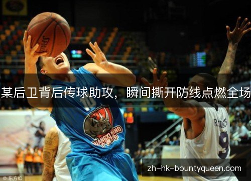 某后卫背后传球助攻，瞬间撕开防线点燃全场